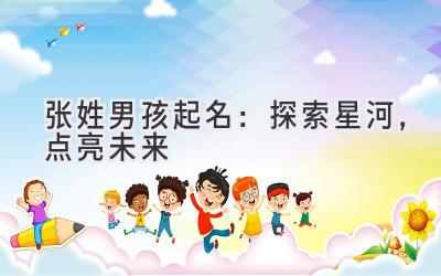 张姓男孩起名:探索星河,点亮未来
