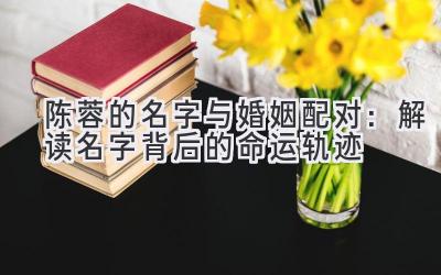 陈蓉的名字与婚姻配对:解读名字背后的命运轨迹