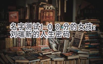 名字测试100分的女孩:刘瑞新的人生密码