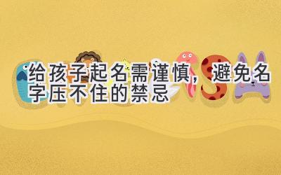   给孩子起名需谨慎，避免名字压不住的禁忌  