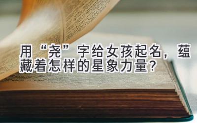 用“尧”字给女孩起名,蕴藏着怎样的星象力量?