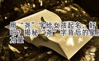   用“尧”字给女孩起名，好吗？揭秘“尧”字背后的星座力量 