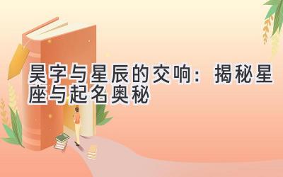  昊字与星辰的交响：揭秘星座与起名奥秘 