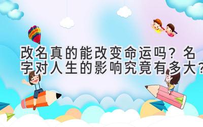  改名真的能改变命运吗？名字对人生的影响究竟有多大？ 
