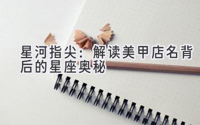 星河指尖:解读美甲店名背后的星座奥秘