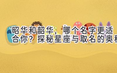  昭华和韶华，哪个名字更适合你？探秘星座与取名的奥秘 