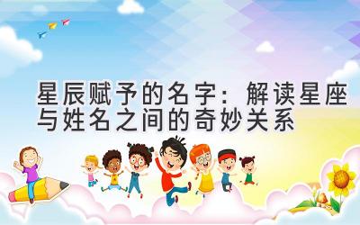   星辰赋予的名字：解读星座与姓名之间的奇妙关系 