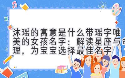 沐瑶的寓意是什么 带瑶字唯美的女孩名字:解读星座与命理,为宝宝选择最佳名字