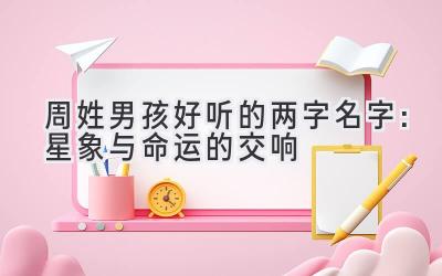 周姓男孩好听的两字名字:星象与命运的交响