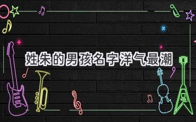   姓朱的男孩名字洋气最潮  