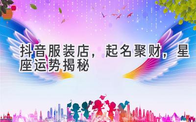   抖音服装店，起名聚财，星座运势揭秘 