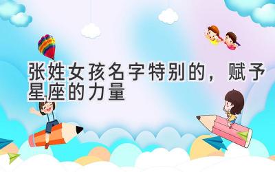  张姓女孩名字特别的，赋予星座的力量 