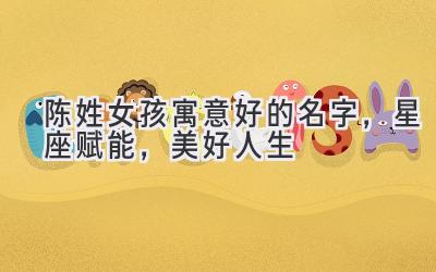  陈姓女孩寓意好的名字，星座赋能，美好人生 