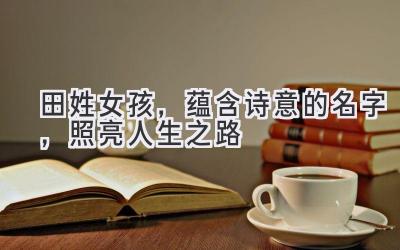 田姓女孩,蕴含诗意的名字,照亮人生之路