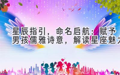 星辰指引,命名启航:赋予男孩儒雅诗意,解读星座魅力