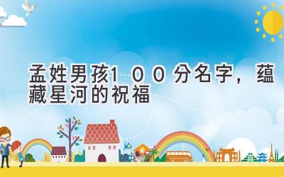  孟姓男孩100分名字，蕴藏星河的祝福 