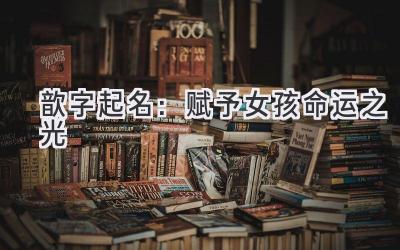 歆字起名：赋予女孩命运之光 