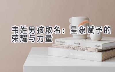  韦姓男孩取名：星象赋予的荣耀与力量 
