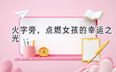  火字旁，点燃女孩的幸运之光 