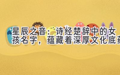  星辰之音：诗经楚辞中的女孩名字，蕴藏着深厚文化底蕴 