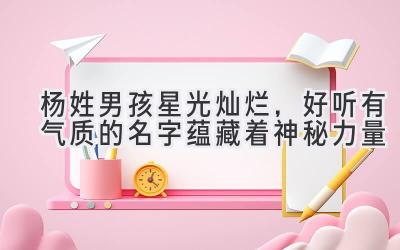   杨姓男孩星光灿烂，好听有气质的名字蕴藏着神秘力量  
