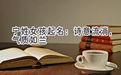  宁姓女孩起名：诗意流淌，气质如兰 