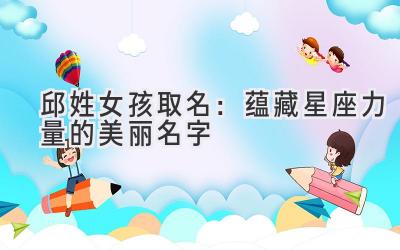  邱姓女孩取名：蕴藏星座力量的美丽名字 