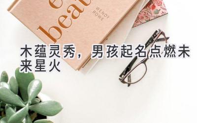 木蕴灵秀,男孩起名点燃未来星火