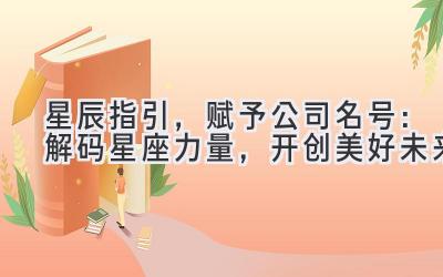 星辰指引,赋予公司名号:解码星座力量,开创美好未来