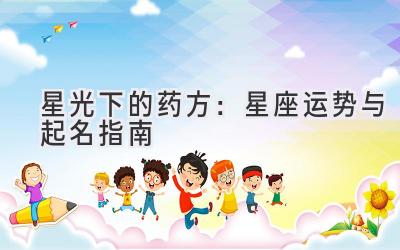   星光下的药方：星座运势与起名指南 
