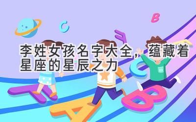  李姓女孩名字大全，蕴藏着星座的星辰之力 