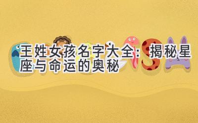  王姓女孩名字大全：揭秘星座与命运的奥秘 