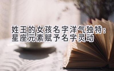  姓王的女孩名字洋气独特：星座元素赋予名字灵动 