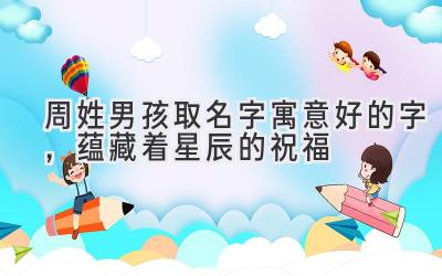 周姓男孩取名字寓意好的字,蕴藏着星辰的祝福