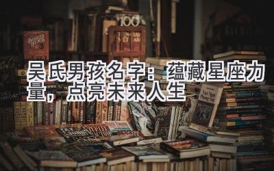 吴氏男孩名字:蕴藏星座力量,点亮未来人生