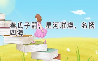 秦氏子嗣,星河璀璨,名扬四海
