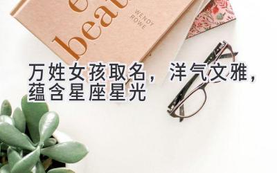 万姓女孩取名,洋气文雅,蕴含星座星光