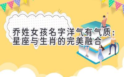 乔姓女孩名字洋气有气质:星座与生肖的完美融合