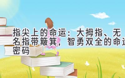 指尖上的命运:大拇指、无名指带簸箕,智勇双全的命运密码