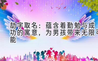 劼字取名:蕴含着勤勉与成功的寓意,为男孩带来无限可能