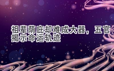 祖辈荫庇却难成大器,五官揭示命运轨迹