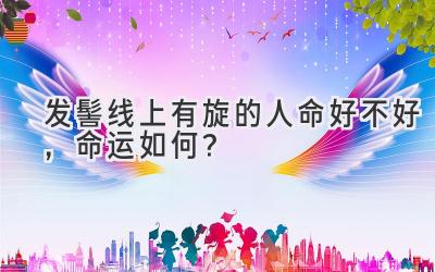 发髻线上有旋的人命好不好,命运如何?