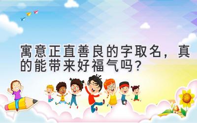   寓意正直善良的字取名，真的能带来好福气吗？ 