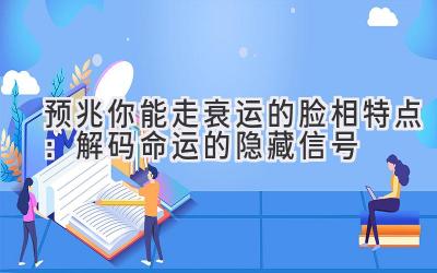 预兆你能走衰运的脸相特点:解码命运的隐藏信号
