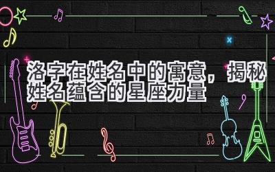 洛字在姓名中的寓意,揭秘姓名蕴含的星座力量