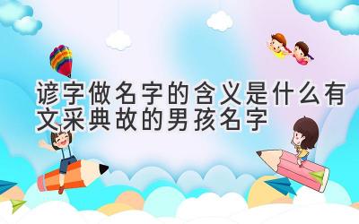  谚字做名字的含义是什么 有文采典故的男孩名字 