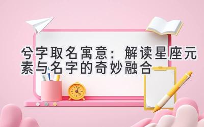 兮字取名寓意:解读星座元素与名字的奇妙融合