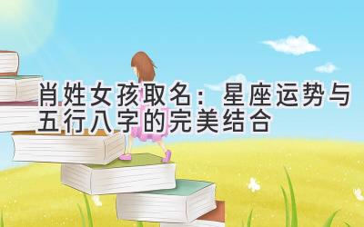肖姓女孩取名:星座运势与五行八字的完美结合