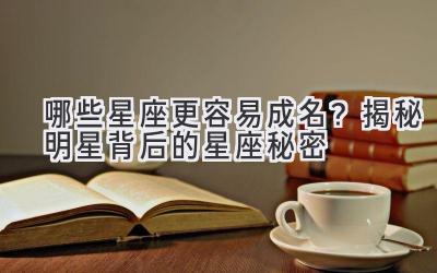 哪些星座更容易成名？揭秘明星背后的星座秘密 