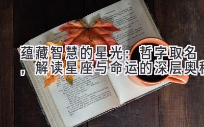   蕴藏智慧的星光：哲字取名，解读星座与命运的深层奥秘 
